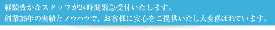 経験豊かなスタッフが24時間緊急受付します。創業35年の実績とノウハウで、お客様に安心をご提供いたし大変喜ばれています。
