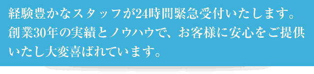 経験豊かなスタッフが24時間緊急受付します。創業35年の実績とノウハウで、お客様に安心をご提供いたし大変喜ばれています。