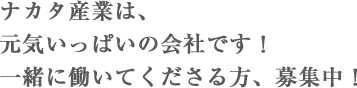 ナカタ産業は、元気いっぱいの会社です！一緒に働いてくださる方、募集中！