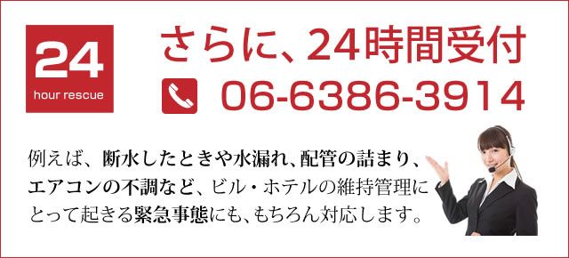 さらに、24時間受付 例えば、断水したときや水漏れ、配管のつまり、エアコンの不調など、ビル・ホテルの維持管理にとって起きる緊急事態にも、もちろん対応します。