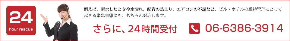 さらに、24時間受付 例えば、断水したときや水漏れ、配管のつまり、エアコンの不調など、ビル・ホテルの維持管理にとって起きる緊急事態にも、もちろん対応します。